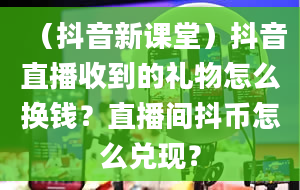 （抖音新课堂）抖音直播收到的礼物怎么换钱？直播间抖币怎么兑现？