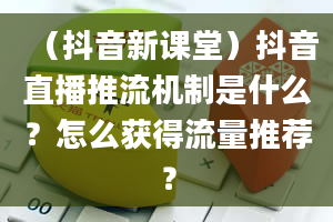 （抖音新课堂）抖音直播推流机制是什么？怎么获得流量推荐？