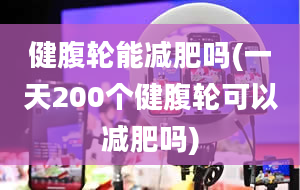 健腹轮能减肥吗(一天200个健腹轮可以减肥吗)