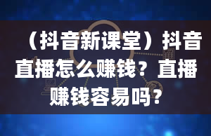 （抖音新课堂）抖音直播怎么赚钱？直播赚钱容易吗？