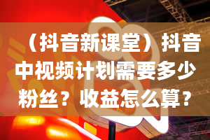 （抖音新课堂）抖音中视频计划需要多少粉丝？收益怎么算？