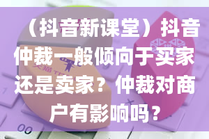 （抖音新课堂）抖音仲裁一般倾向于买家还是卖家？仲裁对商户有影响吗？