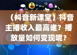 （抖音新课堂）抖音主播收入最高谁？播放量如何变现呢？