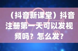 （抖音新课堂）抖音注册第一天可以发视频吗？怎么发？