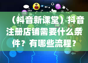 （抖音新课堂）抖音注册店铺需要什么条件？有哪些流程？