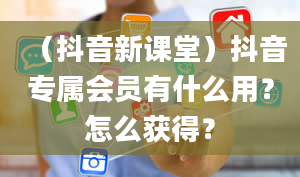 （抖音新课堂）抖音专属会员有什么用？怎么获得？