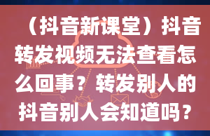 （抖音新课堂）抖音转发视频无法查看怎么回事？转发别人的抖音别人会知道吗？