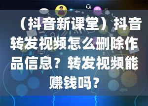 （抖音新课堂）抖音转发视频怎么删除作品信息？转发视频能赚钱吗？