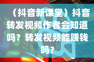 （抖音新课堂）抖音转发视频作者会知道吗？转发视频能赚钱吗？