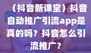 （抖音新课堂）抖音自动推广引流app是真的吗？抖音怎么引流推广？