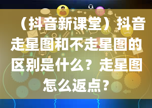 （抖音新课堂）抖音走星图和不走星图的区别是什么？走星图怎么返点？