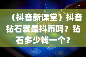 （抖音新课堂）抖音钻石就是抖币吗？钻石多少钱一个？