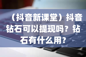 （抖音新课堂）抖音钻石可以提现吗？钻石有什么用？