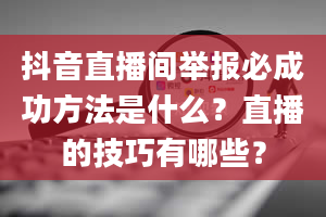 抖音直播间举报必成功方法是什么？直播的技巧有哪些？