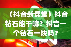 （抖音新课堂）抖音钻石能干嘛？抖音一个钻石一块吗？