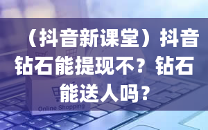 （抖音新课堂）抖音钻石能提现不？钻石能送人吗？