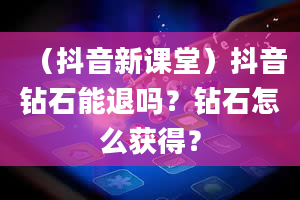 （抖音新课堂）抖音钻石能退吗？钻石怎么获得？