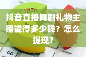 抖音直播间刷礼物主播能得多少钱？怎么提现？