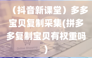 （抖音新课堂）多多宝贝复制采集(拼多多复制宝贝有权重吗)