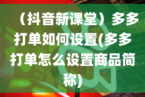 （抖音新课堂）多多打单如何设置(多多打单怎么设置商品简称)