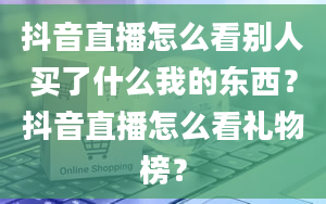 抖音直播怎么看别人买了什么我的东西？抖音直播怎么看礼物榜？