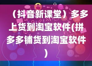 （抖音新课堂）多多上货到淘宝软件(拼多多铺货到淘宝软件)