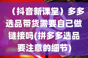 （抖音新课堂）多多选品带货需要自己做链接吗(拼多多选品要注意的细节)