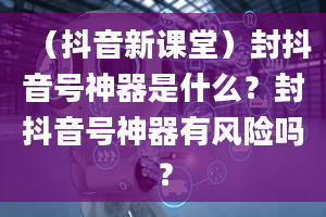 （抖音新课堂）封抖音号神器是什么？封抖音号神器有风险吗？