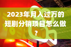 2023年月入过万的短剧分销项目怎么做？