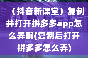 （抖音新课堂）复制并打开拼多多app怎么弄啊(复制后打开拼多多怎么弄)