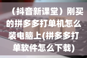 （抖音新课堂）刚买的拼多多打单机怎么装电脑上(拼多多打单软件怎么下载)