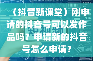 （抖音新课堂）刚申请的抖音号可以发作品吗？申请新的抖音号怎么申请？