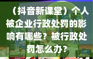 （抖音新课堂）个人被企业行政处罚的影响有哪些？被行政处罚怎么办？