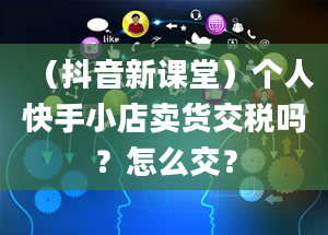 （抖音新课堂）个人快手小店卖货交税吗？怎么交？