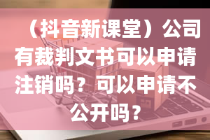 （抖音新课堂）公司有裁判文书可以申请注销吗？可以申请不公开吗？