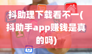 抖助理下载看不一(抖助手app赚钱是真的吗)