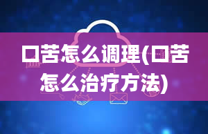 口苦怎么调理(口苦怎么治疗方法)