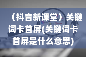 （抖音新课堂）关键词卡首屏(关键词卡首屏是什么意思)