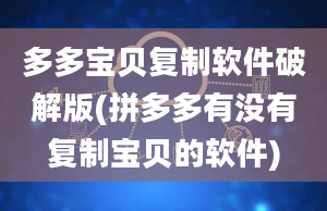 多多宝贝复制软件破解版(拼多多有没有复制宝贝的软件)