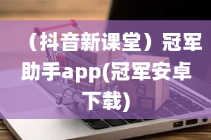 （抖音新课堂）冠军助手app(冠军安卓下载)