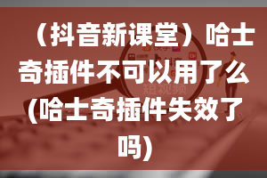 （抖音新课堂）哈士奇插件不可以用了么(哈士奇插件失效了吗)