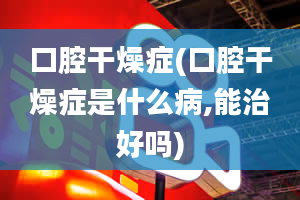 口腔干燥症(口腔干燥症是什么病,能治好吗)