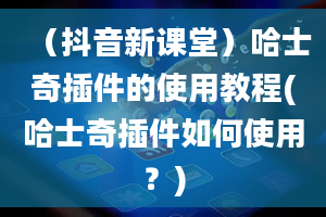 （抖音新课堂）哈士奇插件的使用教程(哈士奇插件如何使用？)