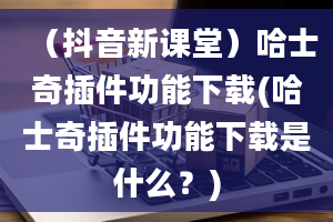 （抖音新课堂）哈士奇插件功能下载(哈士奇插件功能下载是什么？)