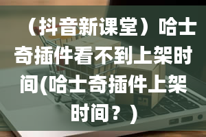 （抖音新课堂）哈士奇插件看不到上架时间(哈士奇插件上架时间？)