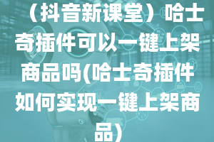 （抖音新课堂）哈士奇插件可以一键上架商品吗(哈士奇插件如何实现一键上架商品)