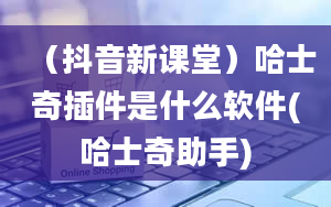 （抖音新课堂）哈士奇插件是什么软件(哈士奇助手)