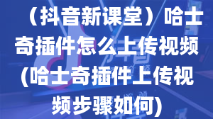 （抖音新课堂）哈士奇插件怎么上传视频(哈士奇插件上传视频步骤如何)