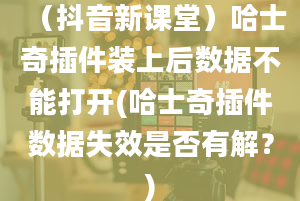 （抖音新课堂）哈士奇插件装上后数据不能打开(哈士奇插件数据失效是否有解？)