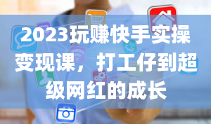 2023玩赚快手实操变现课，打工仔到超级网红的成长